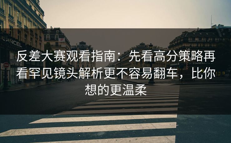 反差大赛观看指南：先看高分策略再看罕见镜头解析更不容易翻车，比你想的更温柔