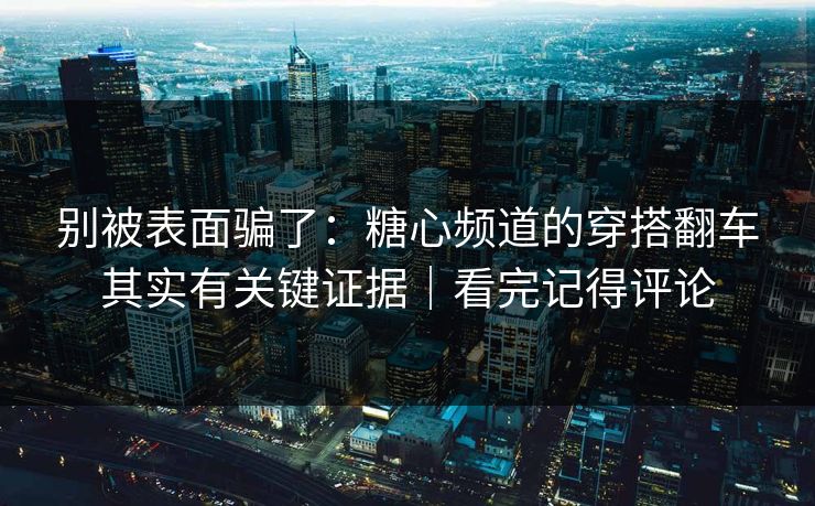 别被表面骗了：糖心频道的穿搭翻车其实有关键证据｜看完记得评论