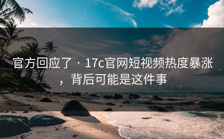 官方回应了 · 17c官网短视频热度暴涨，背后可能是这件事