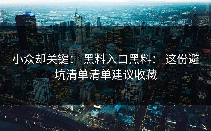 小众却关键： 黑料入口黑料： 这份避坑清单清单建议收藏