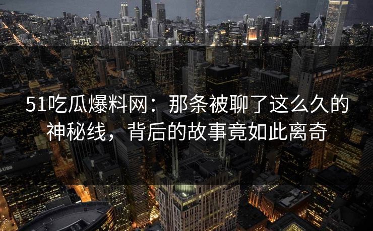 51吃瓜爆料网：那条被聊了这么久的神秘线，背后的故事竟如此离奇