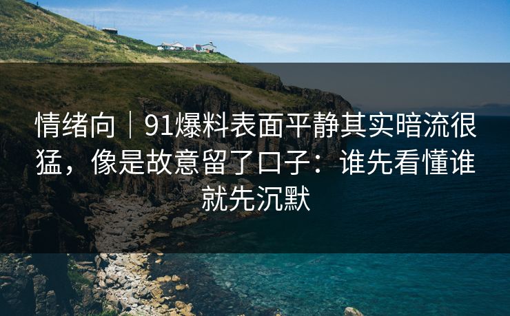 情绪向｜91爆料表面平静其实暗流很猛，像是故意留了口子：谁先看懂谁就先沉默