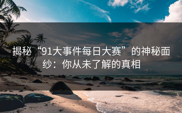 揭秘“91大事件每日大赛”的神秘面纱：你从未了解的真相