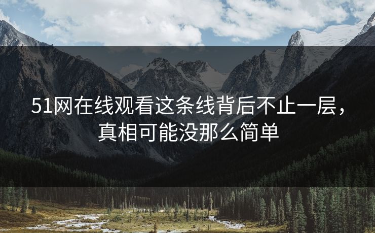51网在线观看这条线背后不止一层，真相可能没那么简单