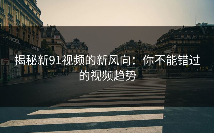 揭秘新91视频的新风向：你不能错过的视频趋势
